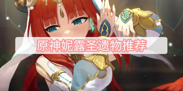 原神妮露圣遗物怎么选择 原神妮露圣遗物词条搭配推荐分享