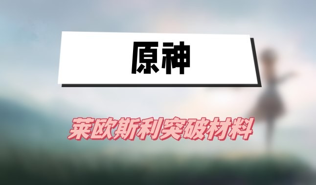 原神莱欧斯利突破材料有哪些-原神莱欧斯利突破材料一览